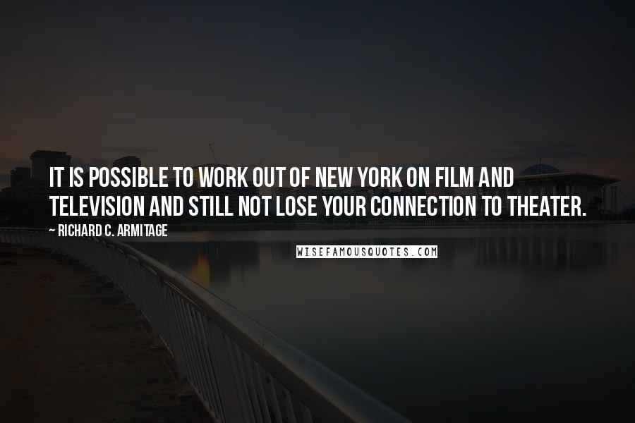 Richard C. Armitage quotes: It is possible to work out of New York on film and television and still not lose your connection to theater. Richard C. Armitage quotes: It is possible to work out of New York on film and television and still not lose your connection to theater.