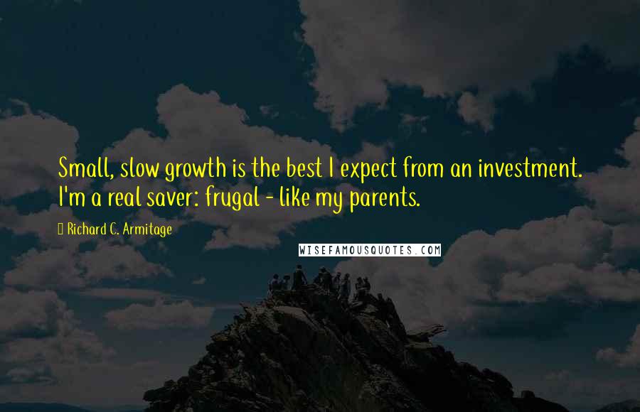 Richard C. Armitage quotes: Small, slow growth is the best I expect from an investment. I'm a real saver: frugal - like my parents.