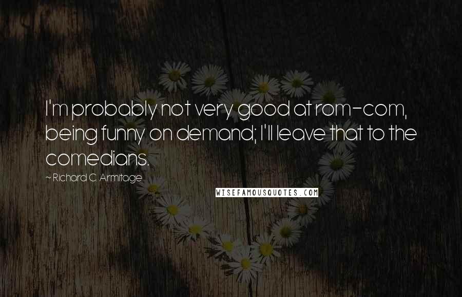 Richard C. Armitage quotes: I'm probably not very good at rom-com, being funny on demand; I'll leave that to the comedians.