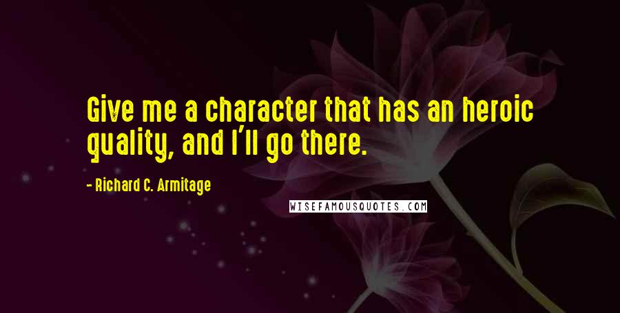 Richard C. Armitage quotes: Give me a character that has an heroic quality, and I'll go there.