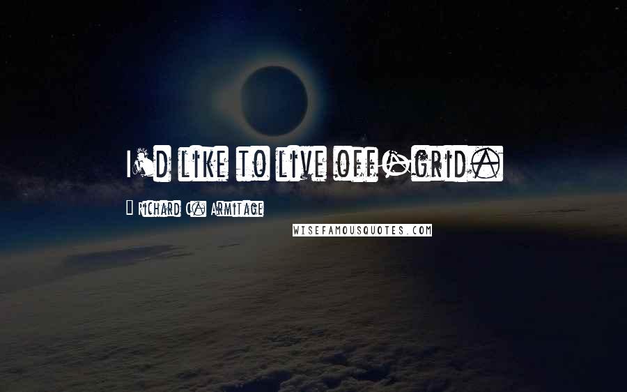 Richard C. Armitage quotes: I'd like to live off-grid.