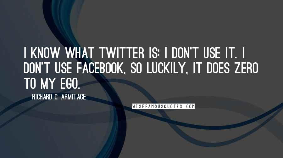 Richard C. Armitage quotes: I know what Twitter is; I don't use it. I don't use Facebook, so luckily, it does zero to my ego.