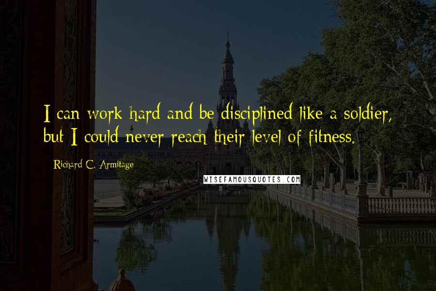 Richard C. Armitage quotes: I can work hard and be disciplined like a soldier, but I could never reach their level of fitness.
