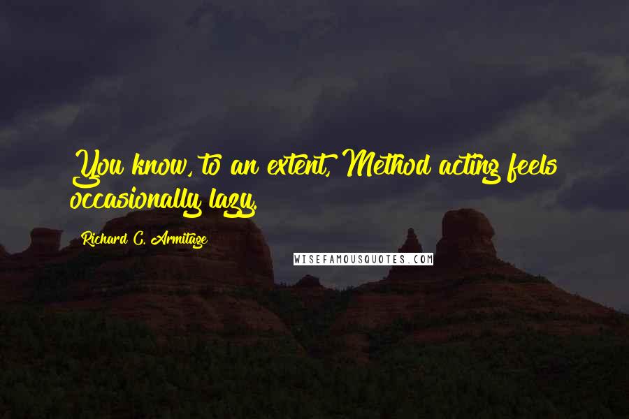 Richard C. Armitage quotes: You know, to an extent, Method acting feels occasionally lazy.