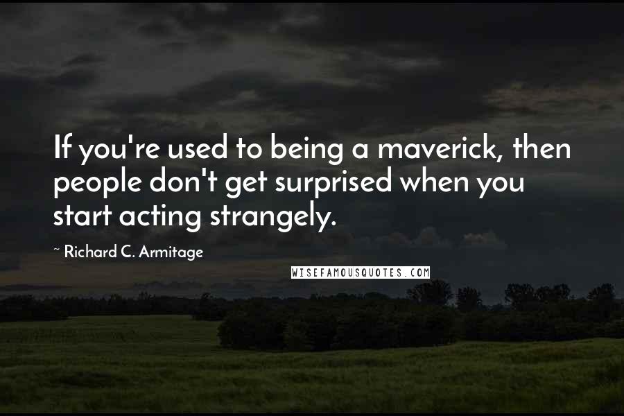 Richard C. Armitage quotes: If you're used to being a maverick, then people don't get surprised when you start acting strangely. Richard C. Armitage quotes: If you're used to being a maverick, then people don't get surprised when you start acting strangely.