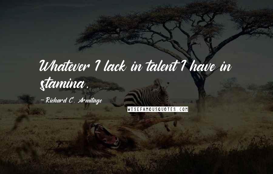 Richard C. Armitage quotes: Whatever I lack in talent I have in stamina.