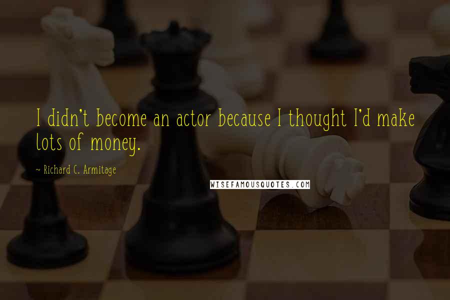 Richard C. Armitage quotes: I didn't become an actor because I thought I'd make lots of money.