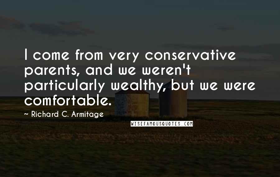 Richard C. Armitage quotes: I come from very conservative parents, and we weren't particularly wealthy, but we were comfortable. Richard C. Armitage quotes: I come from very conservative parents, and we weren't particularly wealthy, but we were comfortable.