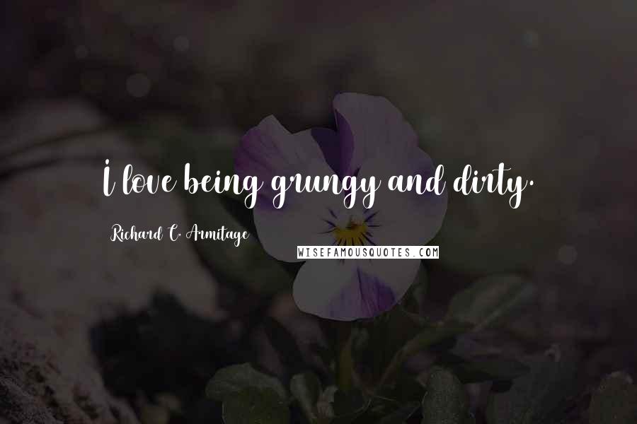 Richard C. Armitage quotes: I love being grungy and dirty.