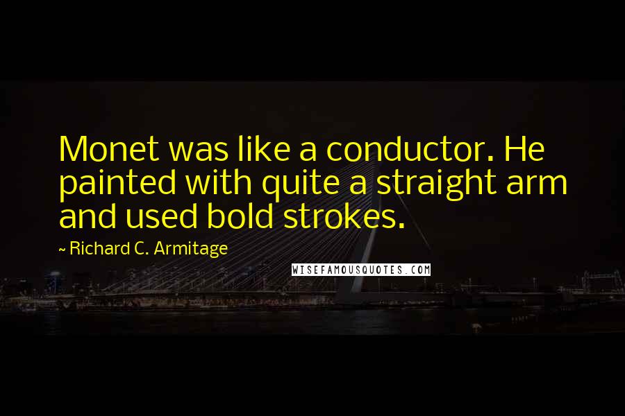 Richard C. Armitage quotes: Monet was like a conductor. He painted with quite a straight arm and used bold strokes.