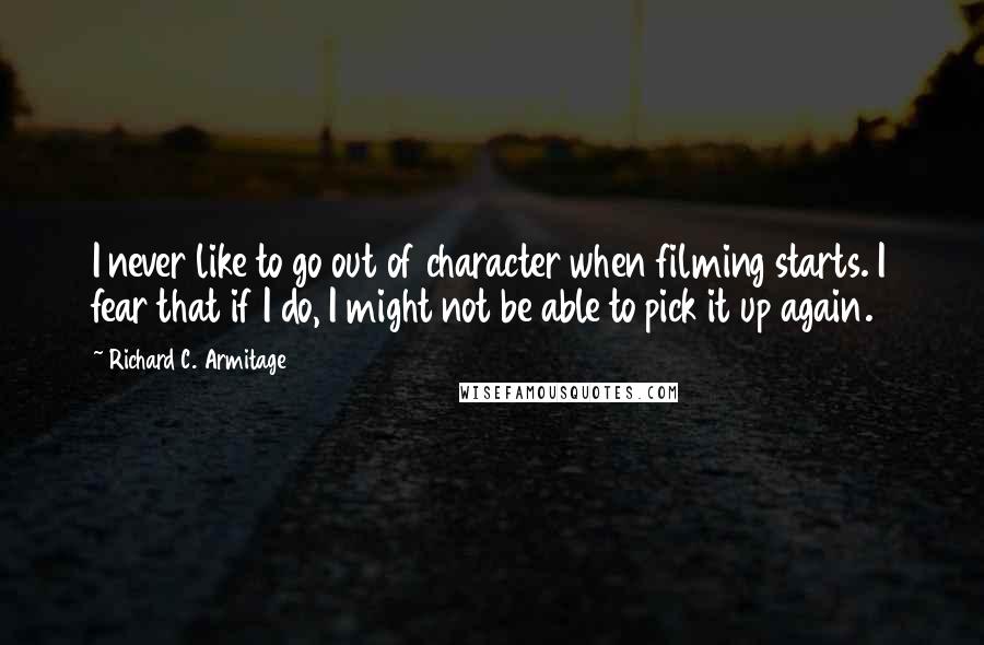 Richard C. Armitage quotes: I never like to go out of character when filming starts. I fear that if I do, I might not be able to pick it up again.
