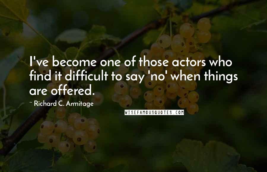 Richard C. Armitage quotes: I've become one of those actors who find it difficult to say 'no' when things are offered.