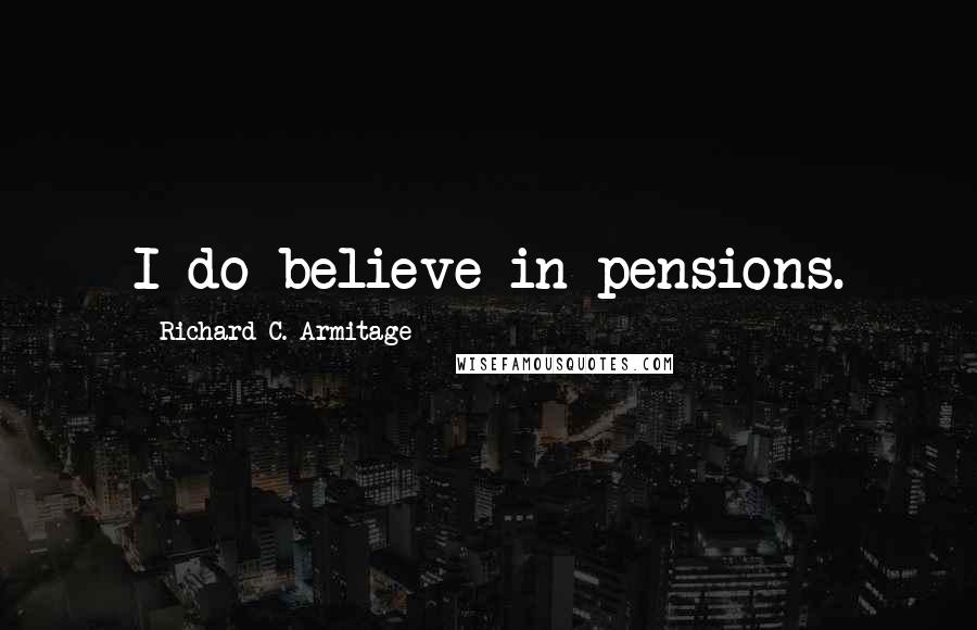 Richard C. Armitage quotes: I do believe in pensions.