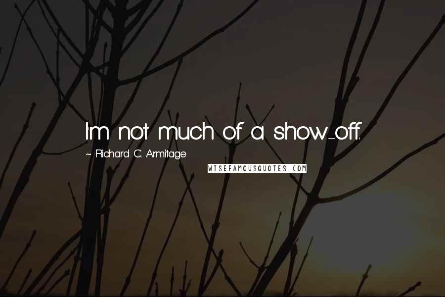 Richard C. Armitage quotes: I'm not much of a show-off.