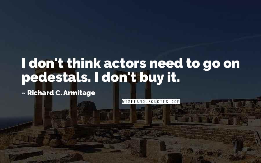 Richard C. Armitage quotes: I don't think actors need to go on pedestals. I don't buy it.