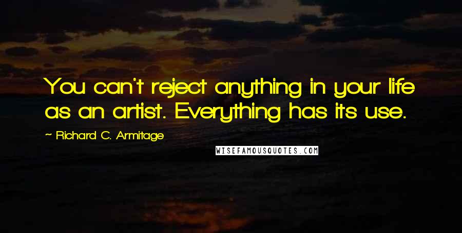 Richard C. Armitage quotes: You can't reject anything in your life as an artist. Everything has its use.