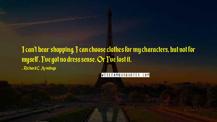 Richard C. Armitage quotes: I can't bear shopping. I can choose clothes for my characters, but not for myself. I've got no dress sense. Or I've lost it. Richard C. Armitage quotes: I can't bear shopping. I can choose clothes for my characters, but not for myself. I've got no dress sense. Or I've lost it.