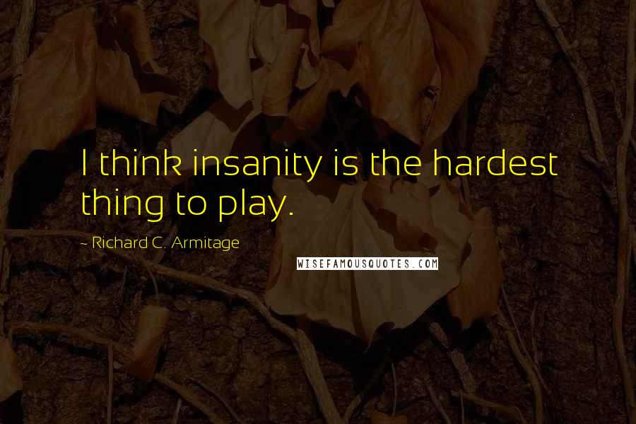 Richard C. Armitage quotes: I think insanity is the hardest thing to play.