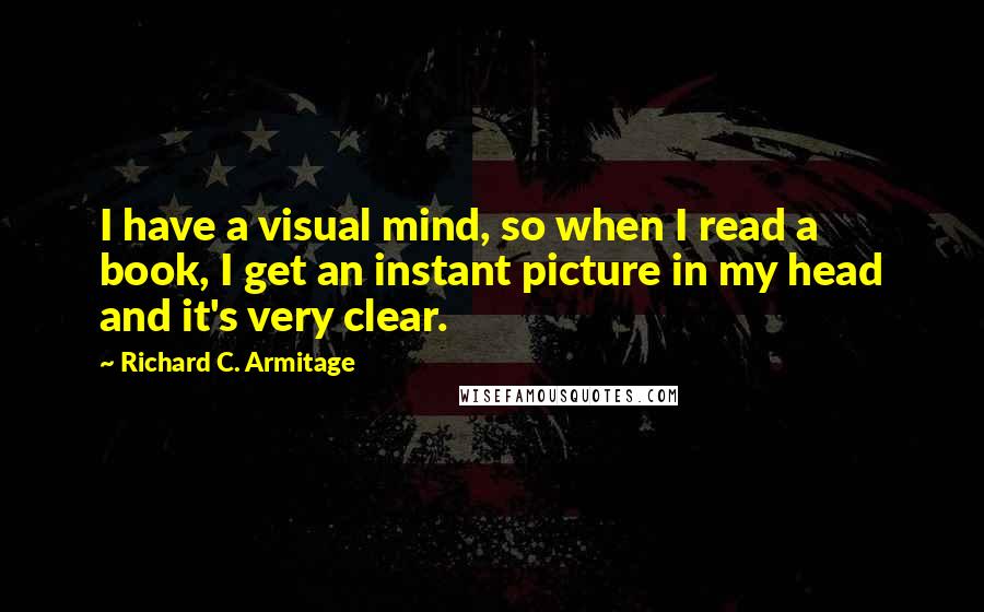 Richard C. Armitage quotes: I have a visual mind, so when I read a book, I get an instant picture in my head and it's very clear. Richard C. Armitage quotes: I have a visual mind, so when I read a book, I get an instant picture in my head and it's very clear.