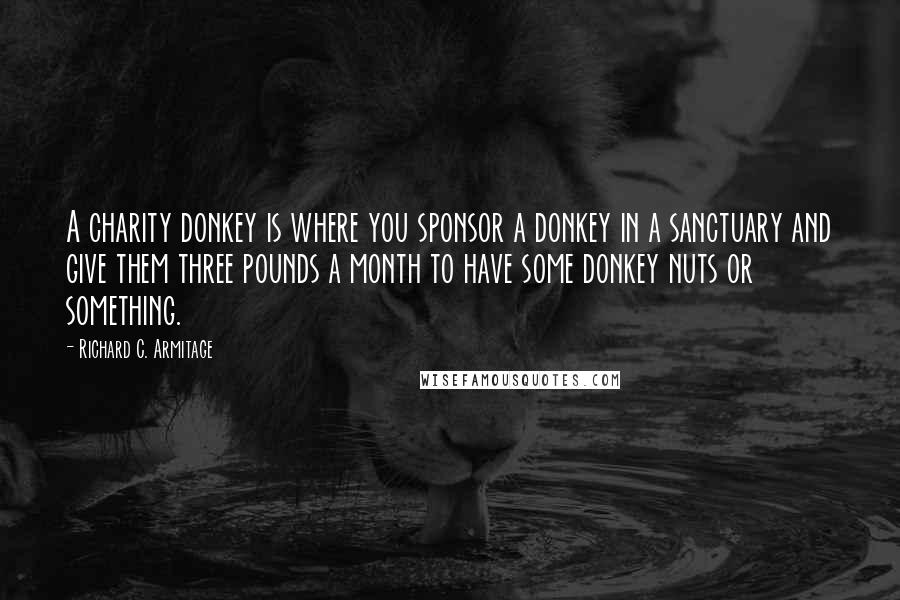 Richard C. Armitage quotes: A charity donkey is where you sponsor a donkey in a sanctuary and give them three pounds a month to have some donkey nuts or something. Richard C. Armitage quotes: A charity donkey is where you sponsor a donkey in a sanctuary and give them three pounds a month to have some donkey nuts or something.