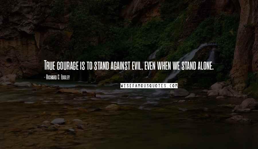 Richard C. Edgley quotes: True courage is to stand against evil, even when we stand alone.