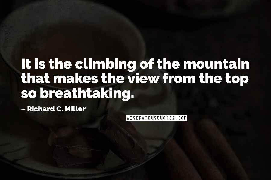 Richard C. Miller quotes: It is the climbing of the mountain that makes the view from the top so breathtaking.