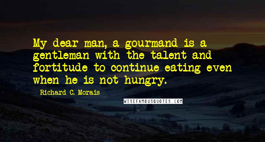 Richard C. Morais quotes: My dear man, a gourmand is a gentleman with the talent and fortitude to continue eating even when he is not hungry.