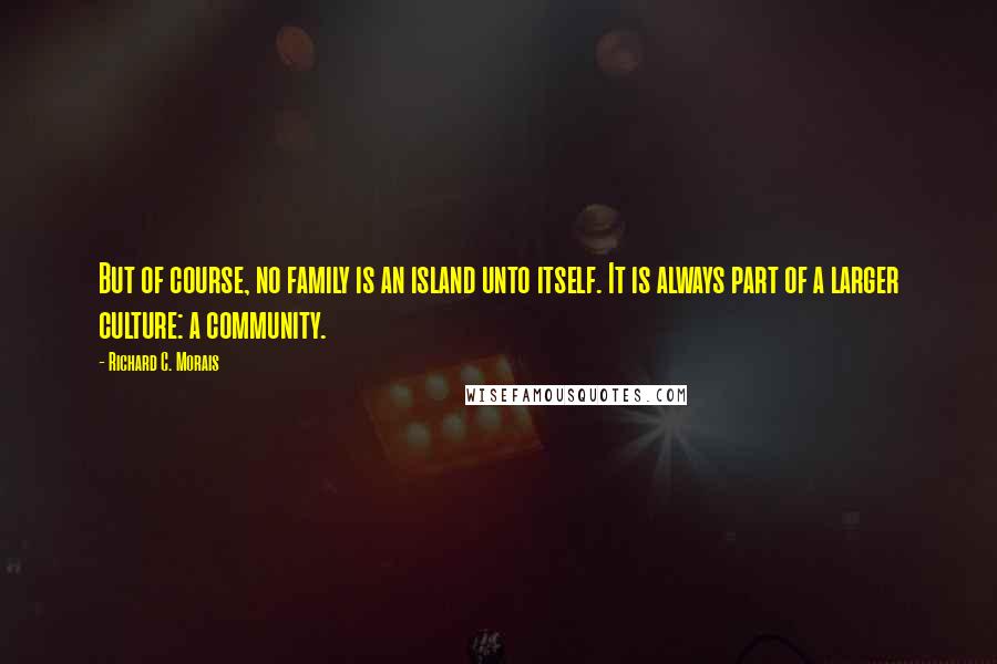 Richard C. Morais quotes: But of course, no family is an island unto itself. It is always part of a larger culture: a community.