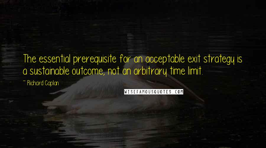 Richard Caplan quotes: The essential prerequisite for an acceptable exit strategy is a sustainable outcome, not an arbitrary time limit.