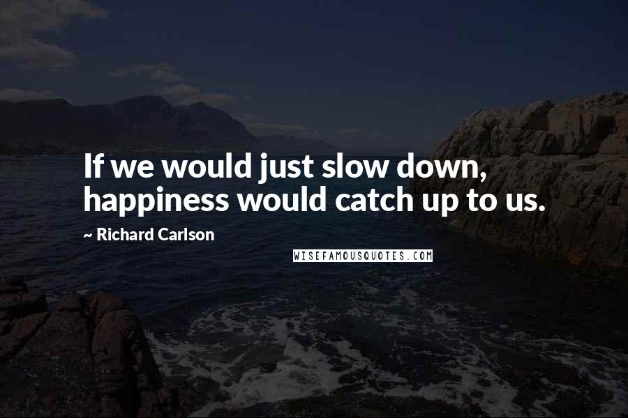 Richard Carlson quotes: If we would just slow down, happiness would catch up to us.