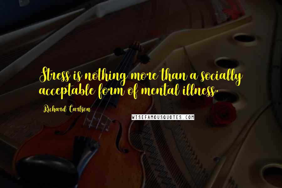 Richard Carlson quotes: Stress is nothing more than a socially acceptable form of mental illness.