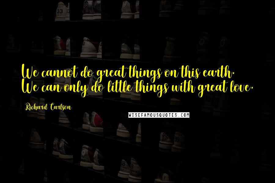 Richard Carlson quotes: We cannot do great things on this earth. We can only do little things with great love.