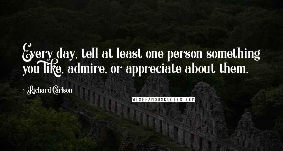 Richard Carlson quotes: Every day, tell at least one person something you like, admire, or appreciate about them.