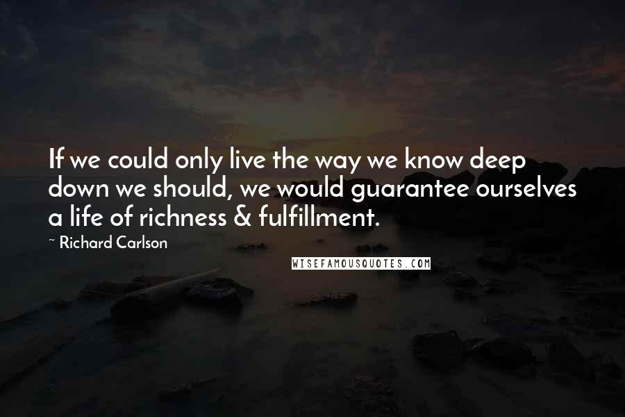Richard Carlson quotes: If we could only live the way we know deep down we should, we would guarantee ourselves a life of richness & fulfillment.