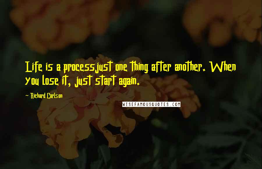 Richard Carlson quotes: Life is a processjust one thing after another. When you lose it, just start again.