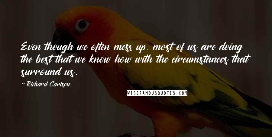 Richard Carlson quotes: Even though we often mess up, most of us are doing the best that we know how with the circumstances that surround us.