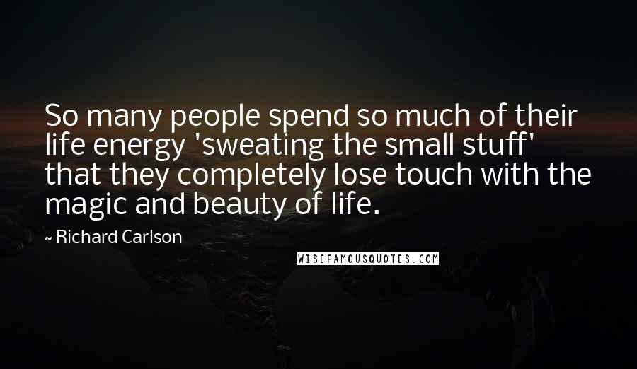 Richard Carlson quotes: So many people spend so much of their life energy 'sweating the small stuff' that they completely lose touch with the magic and beauty of life.