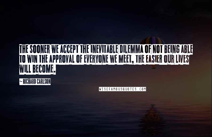 Richard Carlson quotes: The sooner we accept the inevitable dilemma of not being able to win the approval of everyone we meet, the easier our lives will become.