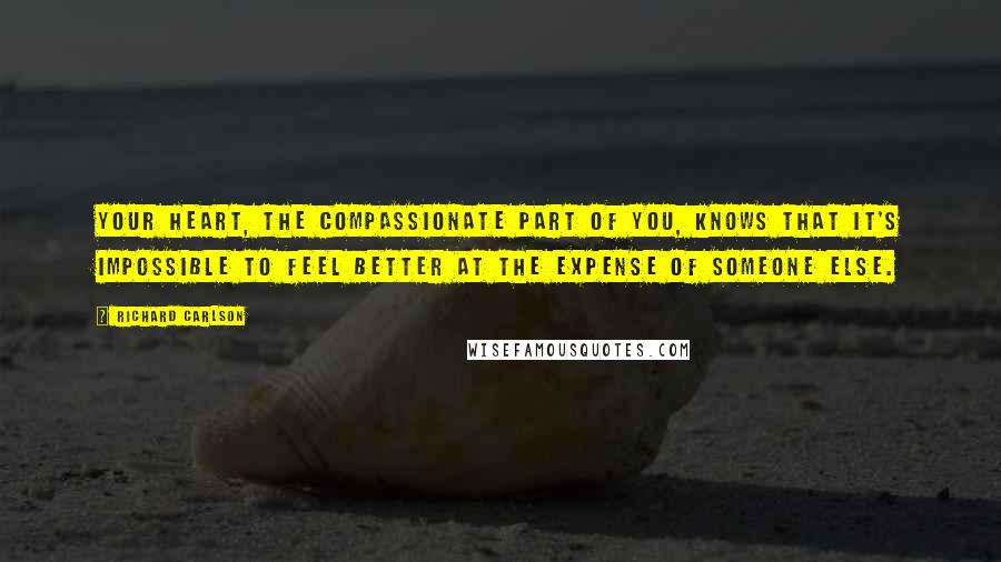 Richard Carlson quotes: Your heart, the compassionate part of you, knows that it's impossible to feel better at the expense of someone else.