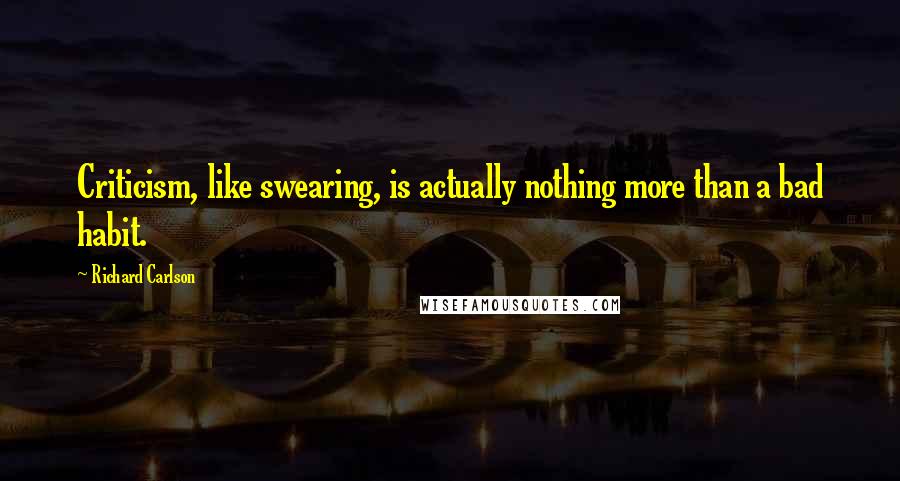 Richard Carlson quotes: Criticism, like swearing, is actually nothing more than a bad habit.