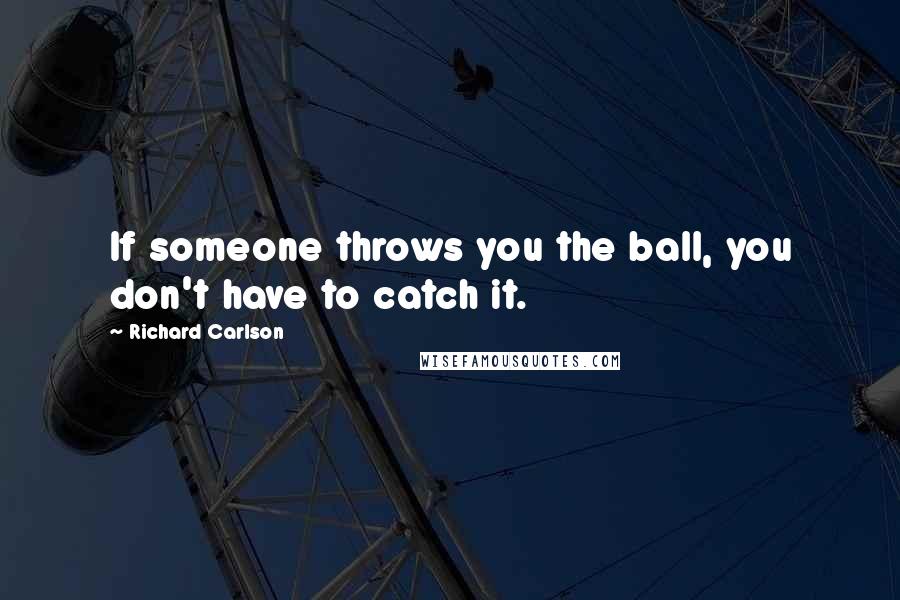 Richard Carlson quotes: If someone throws you the ball, you don't have to catch it.