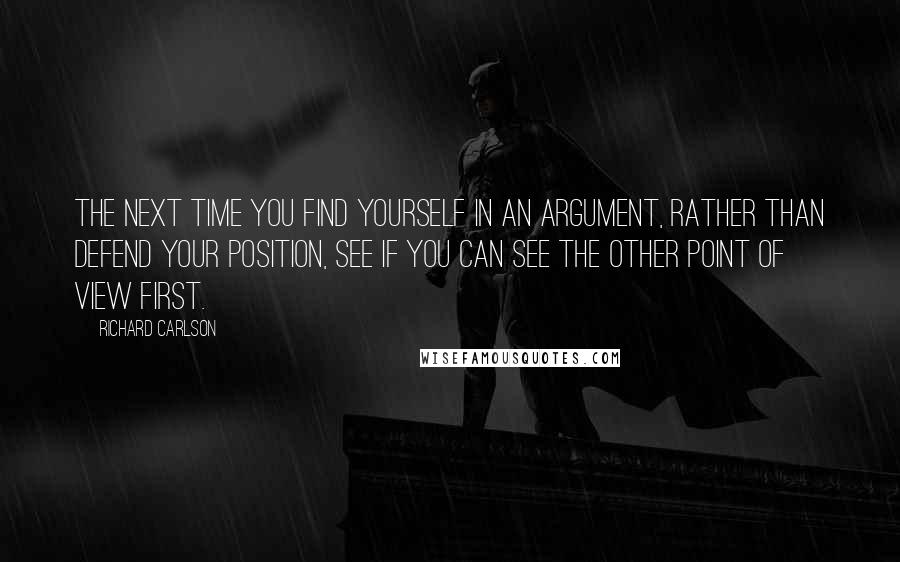 Richard Carlson quotes: The next time you find yourself in an argument, rather than defend your position, see if you can see the other point of view first.