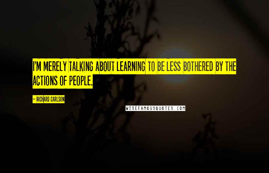 Richard Carlson quotes: I'm merely talking about learning to be less bothered by the actions of people.