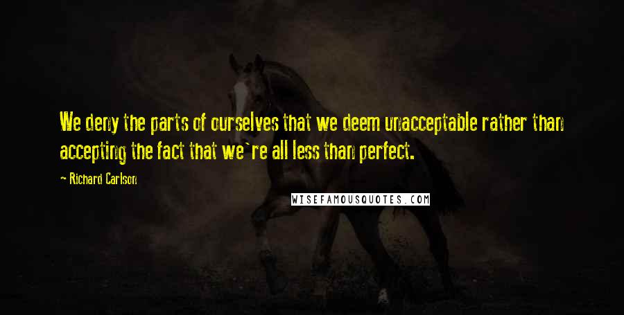 Richard Carlson quotes: We deny the parts of ourselves that we deem unacceptable rather than accepting the fact that we're all less than perfect.