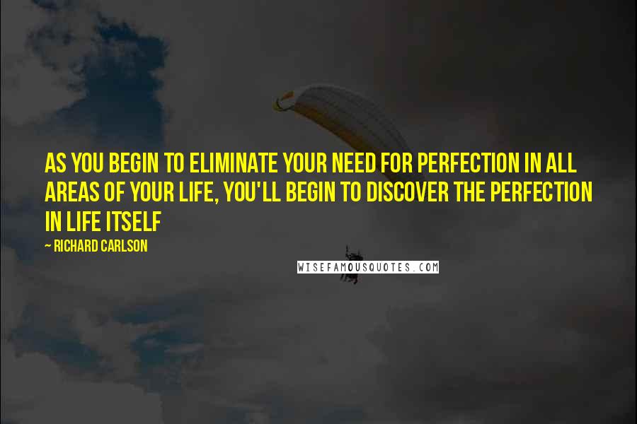 Richard Carlson quotes: As you begin to eliminate your need for perfection in all areas of your life, you'll begin to discover the perfection in life itself