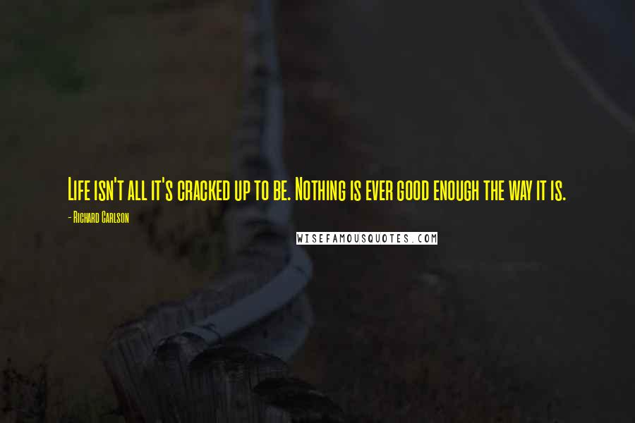 Richard Carlson quotes: Life isn't all it's cracked up to be. Nothing is ever good enough the way it is.