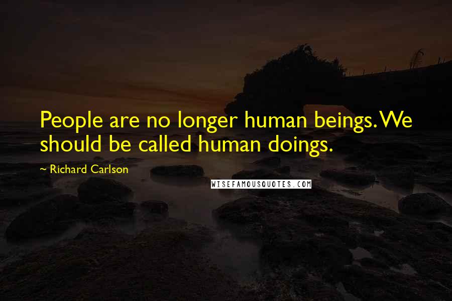Richard Carlson quotes: People are no longer human beings. We should be called human doings.