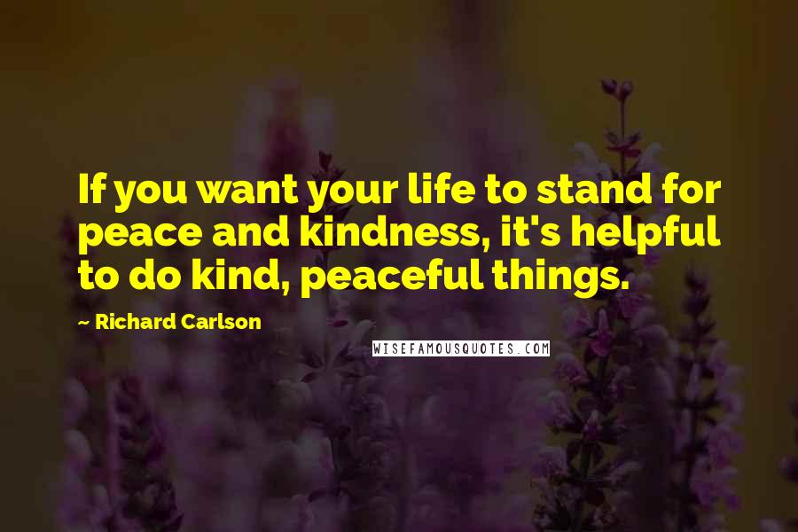 Richard Carlson quotes: If you want your life to stand for peace and kindness, it's helpful to do kind, peaceful things.