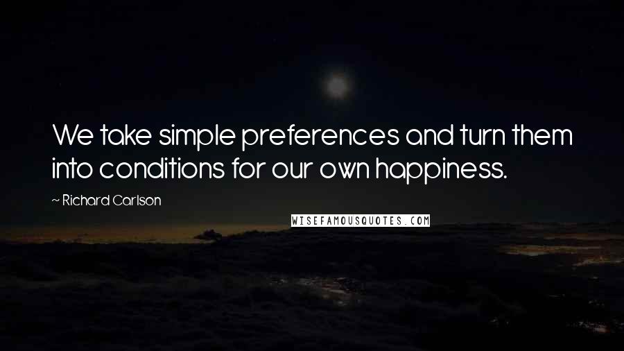 Richard Carlson quotes: We take simple preferences and turn them into conditions for our own happiness.