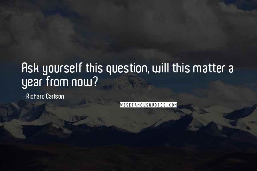 Richard Carlson quotes: Ask yourself this question, will this matter a year from now?